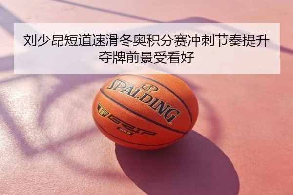 刘少昂短道速滑冬奥积分赛冲刺节奏提升夺牌前景受看好