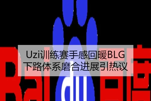 Uzi训练赛手感回暖BLG下路体系磨合进展引热议