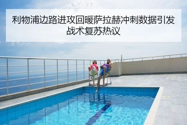 利物浦边路进攻回暖萨拉赫冲刺数据引发战术复苏热议