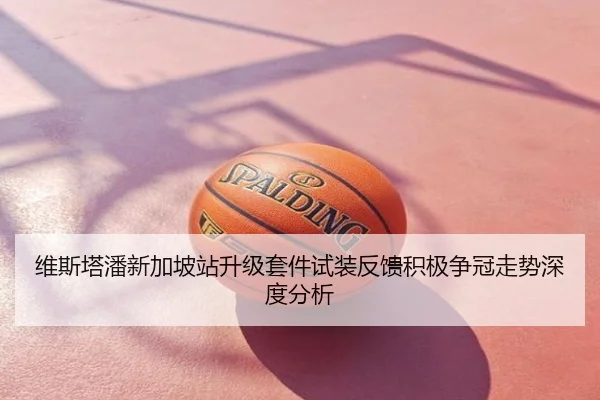 维斯塔潘新加坡站升级套件试装反馈积极争冠走势深度分析