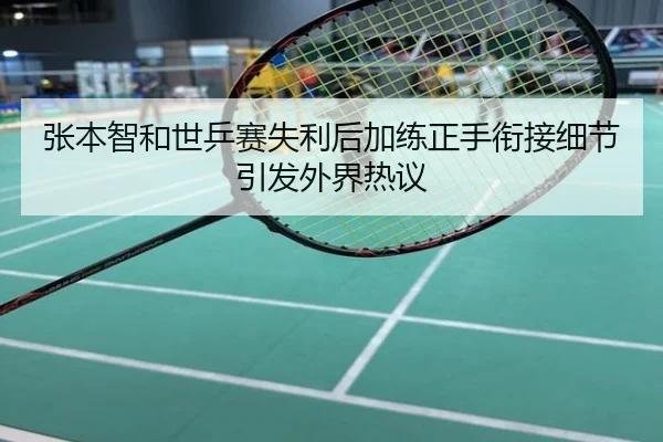 张本智和世乒赛失利后加练正手衔接细节引发外界热议