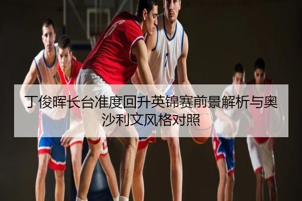 丁俊晖长台准度回升英锦赛前景解析与奥沙利文风格对照