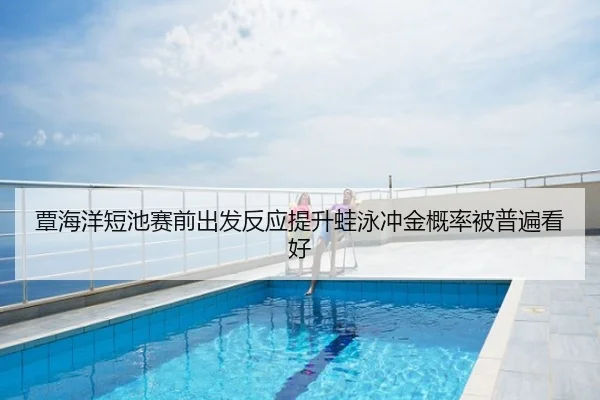 覃海洋短池赛前出发反应提升蛙泳冲金概率被普遍看好