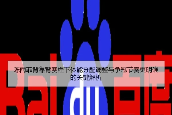 陈雨菲背靠背赛程下体能分配调整与争冠节奏更明确的关键解析