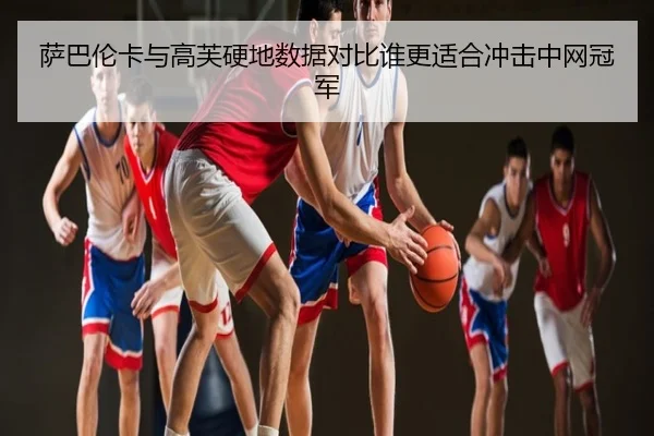 萨巴伦卡与高芙硬地数据对比谁更适合冲击中网冠军